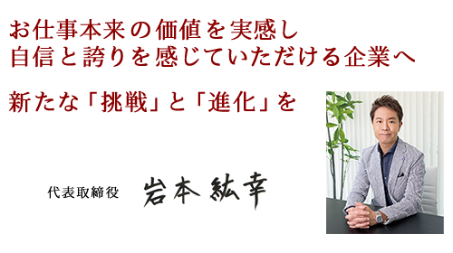 お仕事本来の価値を実感し、自信と誇りを感じていただける企業へ
新たな「挑戦」と「進化」を